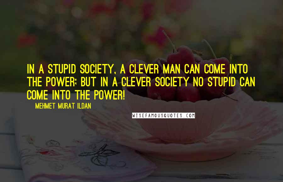 Mehmet Murat Ildan Quotes: In a stupid society, a clever man can come into the power; but in a clever society no stupid can come into the power!