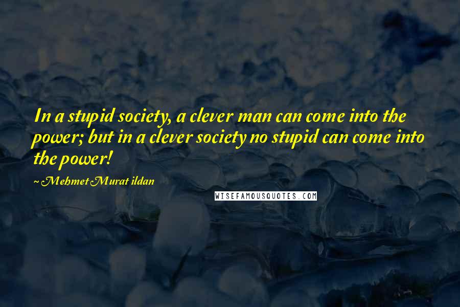 Mehmet Murat Ildan Quotes: In a stupid society, a clever man can come into the power; but in a clever society no stupid can come into the power!