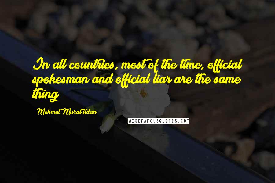 Mehmet Murat Ildan Quotes: In all countries, most of the time, official spokesman and official liar are the same thing!