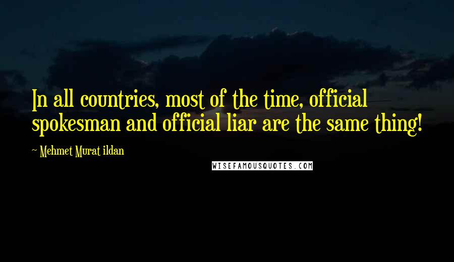 Mehmet Murat Ildan Quotes: In all countries, most of the time, official spokesman and official liar are the same thing!