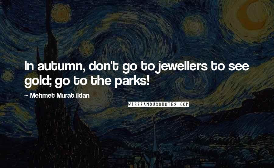 Mehmet Murat Ildan Quotes: In autumn, don't go to jewellers to see gold; go to the parks!