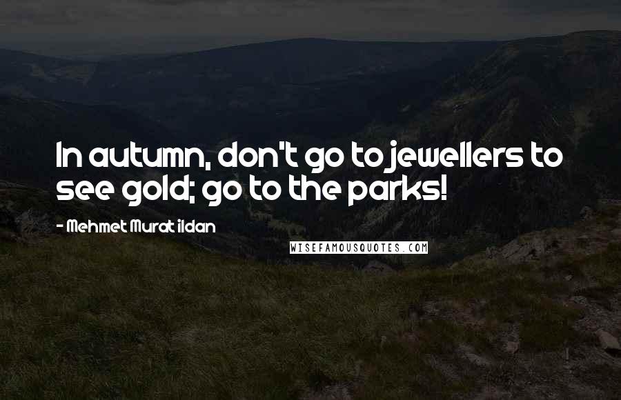 Mehmet Murat Ildan Quotes: In autumn, don't go to jewellers to see gold; go to the parks!