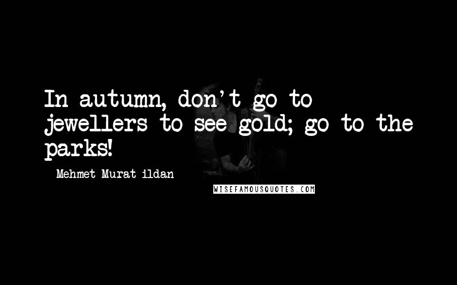 Mehmet Murat Ildan Quotes: In autumn, don't go to jewellers to see gold; go to the parks!