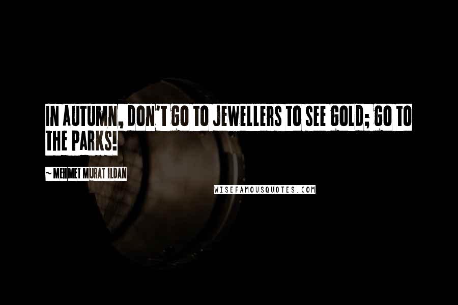 Mehmet Murat Ildan Quotes: In autumn, don't go to jewellers to see gold; go to the parks!