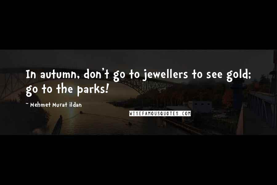 Mehmet Murat Ildan Quotes: In autumn, don't go to jewellers to see gold; go to the parks!