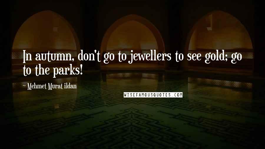 Mehmet Murat Ildan Quotes: In autumn, don't go to jewellers to see gold; go to the parks!