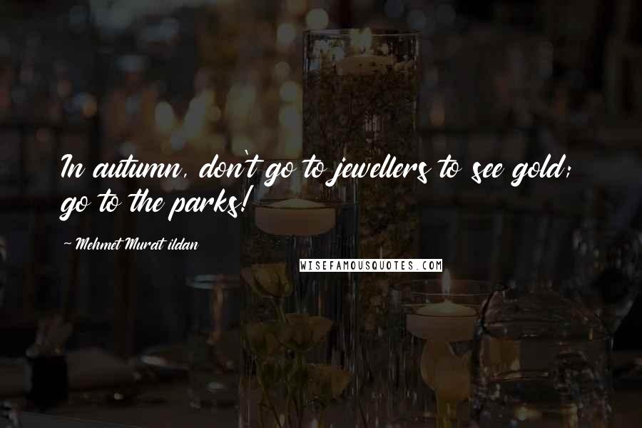 Mehmet Murat Ildan Quotes: In autumn, don't go to jewellers to see gold; go to the parks!