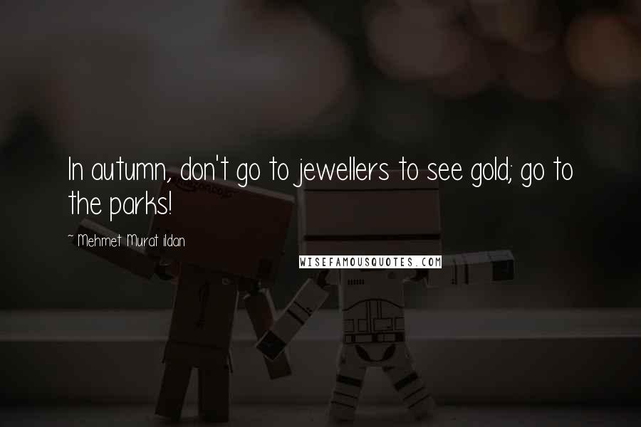 Mehmet Murat Ildan Quotes: In autumn, don't go to jewellers to see gold; go to the parks!