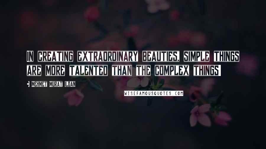 Mehmet Murat Ildan Quotes: In creating extraordinary beauties, simple things are more talented than the complex things!