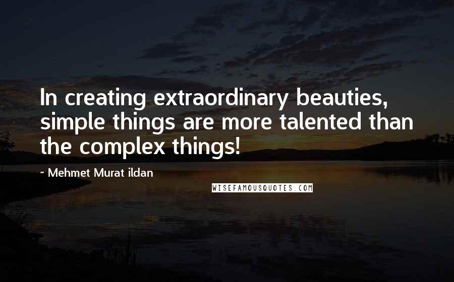 Mehmet Murat Ildan Quotes: In creating extraordinary beauties, simple things are more talented than the complex things!