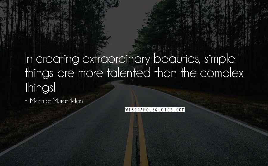 Mehmet Murat Ildan Quotes: In creating extraordinary beauties, simple things are more talented than the complex things!