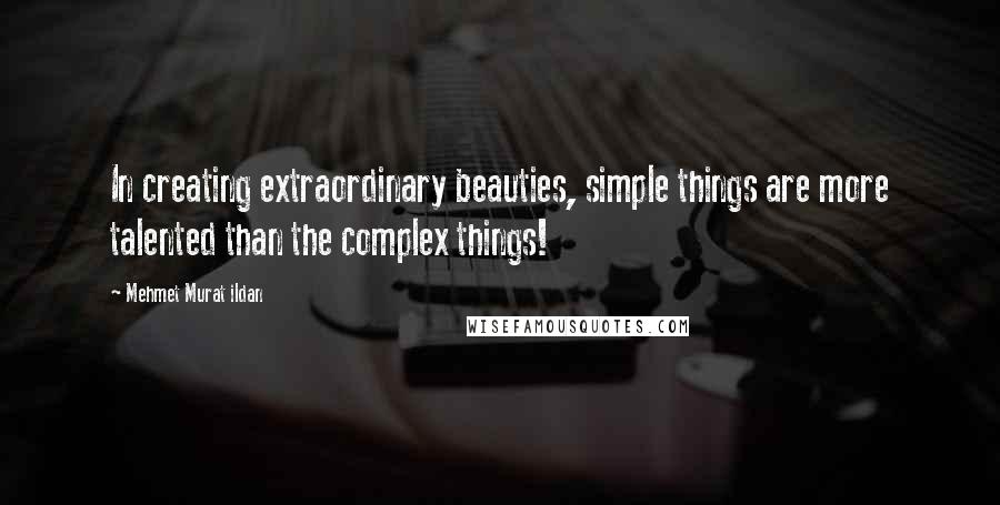 Mehmet Murat Ildan Quotes: In creating extraordinary beauties, simple things are more talented than the complex things!