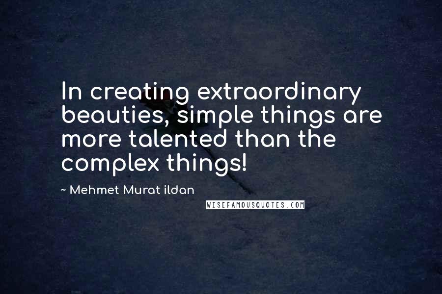 Mehmet Murat Ildan Quotes: In creating extraordinary beauties, simple things are more talented than the complex things!