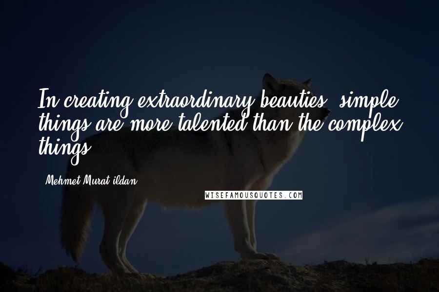 Mehmet Murat Ildan Quotes: In creating extraordinary beauties, simple things are more talented than the complex things!