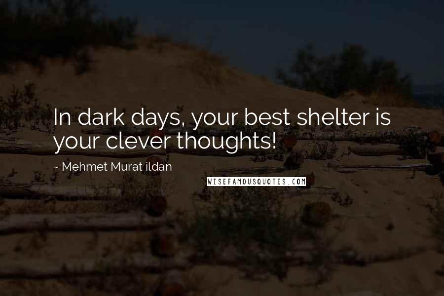 Mehmet Murat Ildan Quotes: In dark days, your best shelter is your clever thoughts!