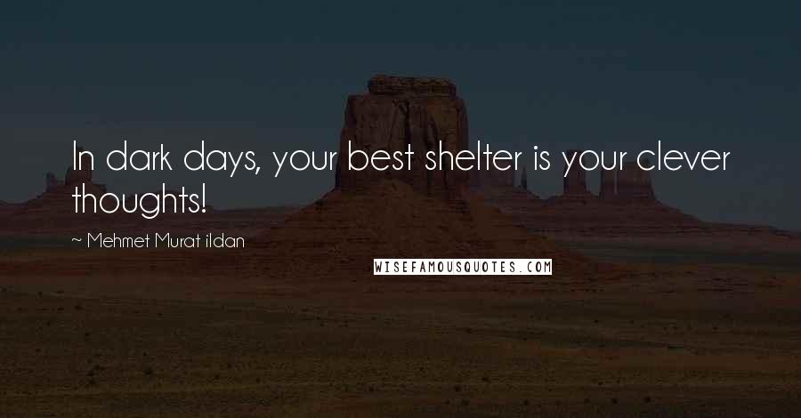 Mehmet Murat Ildan Quotes: In dark days, your best shelter is your clever thoughts!