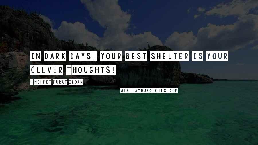 Mehmet Murat Ildan Quotes: In dark days, your best shelter is your clever thoughts!