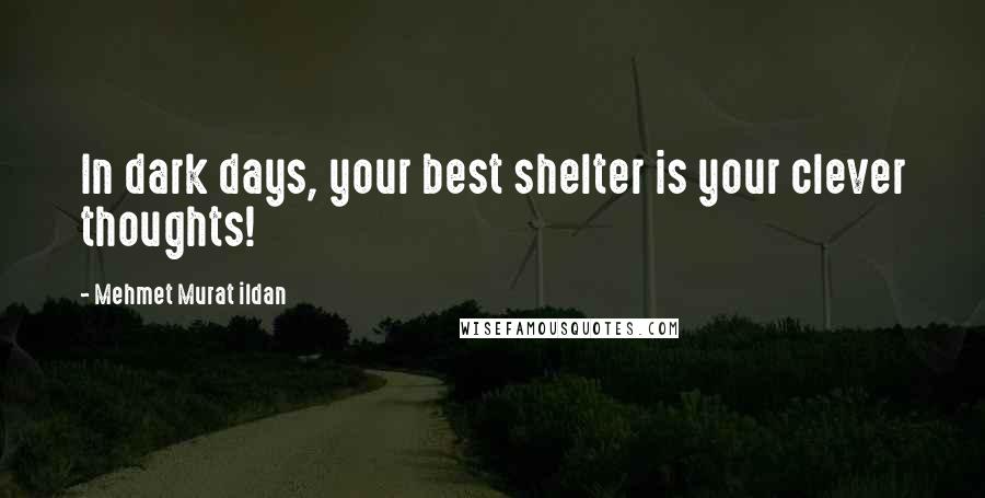 Mehmet Murat Ildan Quotes: In dark days, your best shelter is your clever thoughts!