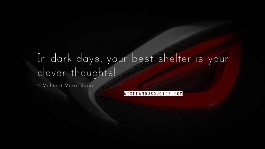 Mehmet Murat Ildan Quotes: In dark days, your best shelter is your clever thoughts!