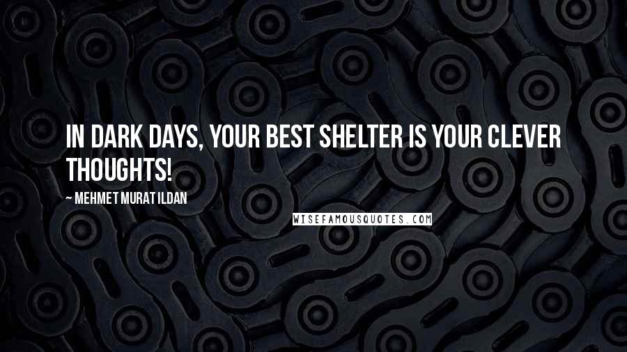 Mehmet Murat Ildan Quotes: In dark days, your best shelter is your clever thoughts!