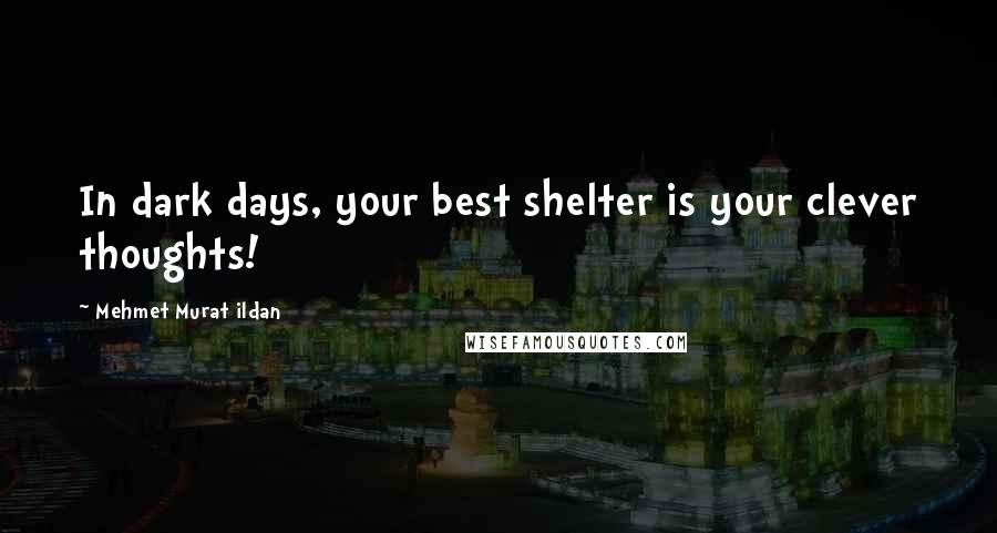 Mehmet Murat Ildan Quotes: In dark days, your best shelter is your clever thoughts!