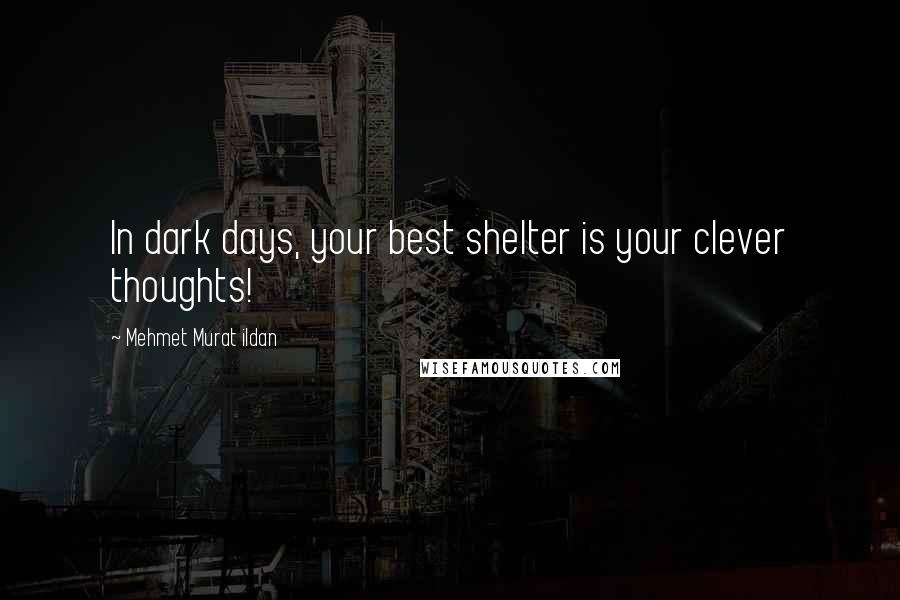 Mehmet Murat Ildan Quotes: In dark days, your best shelter is your clever thoughts!