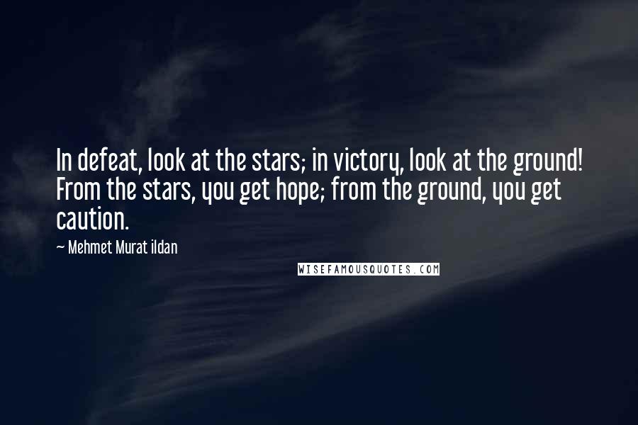 Mehmet Murat Ildan Quotes: In defeat, look at the stars; in victory, look at the ground! From the stars, you get hope; from the ground, you get caution.