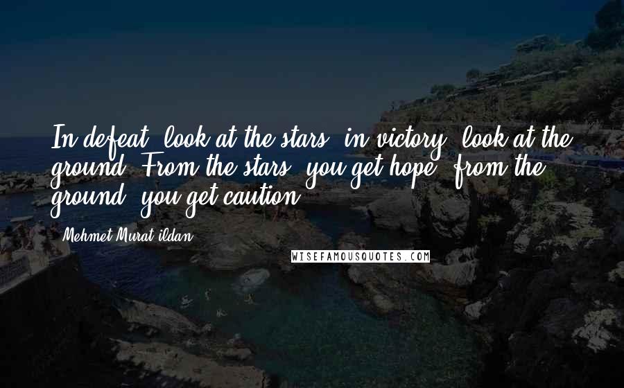 Mehmet Murat Ildan Quotes: In defeat, look at the stars; in victory, look at the ground! From the stars, you get hope; from the ground, you get caution.