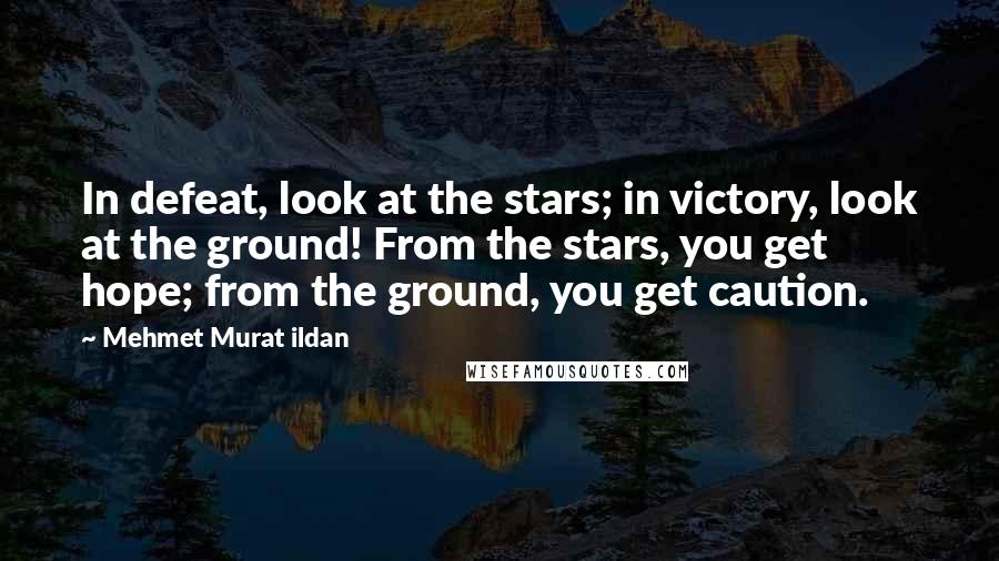 Mehmet Murat Ildan Quotes: In defeat, look at the stars; in victory, look at the ground! From the stars, you get hope; from the ground, you get caution.