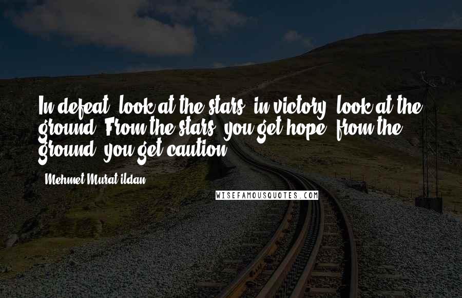 Mehmet Murat Ildan Quotes: In defeat, look at the stars; in victory, look at the ground! From the stars, you get hope; from the ground, you get caution.
