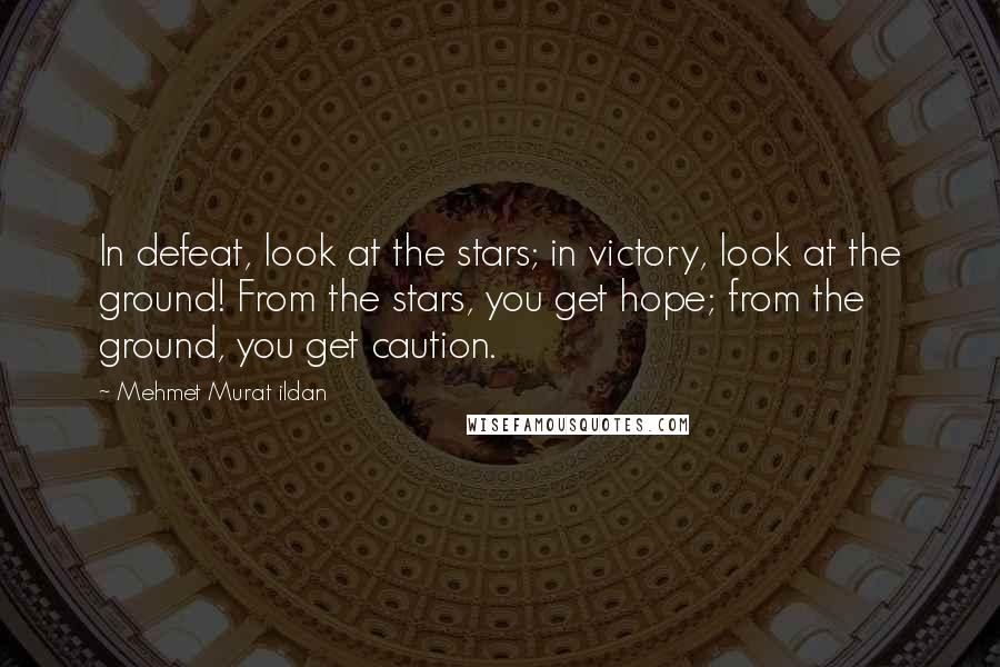 Mehmet Murat Ildan Quotes: In defeat, look at the stars; in victory, look at the ground! From the stars, you get hope; from the ground, you get caution.