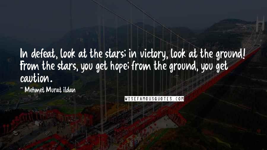 Mehmet Murat Ildan Quotes: In defeat, look at the stars; in victory, look at the ground! From the stars, you get hope; from the ground, you get caution.