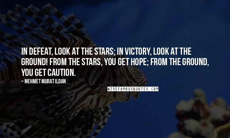 Mehmet Murat Ildan Quotes: In defeat, look at the stars; in victory, look at the ground! From the stars, you get hope; from the ground, you get caution.