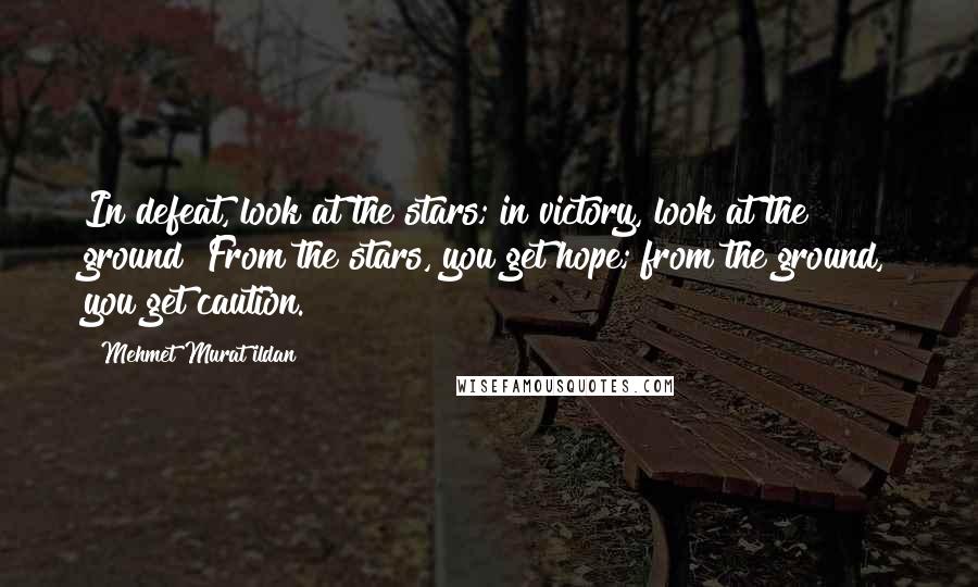 Mehmet Murat Ildan Quotes: In defeat, look at the stars; in victory, look at the ground! From the stars, you get hope; from the ground, you get caution.