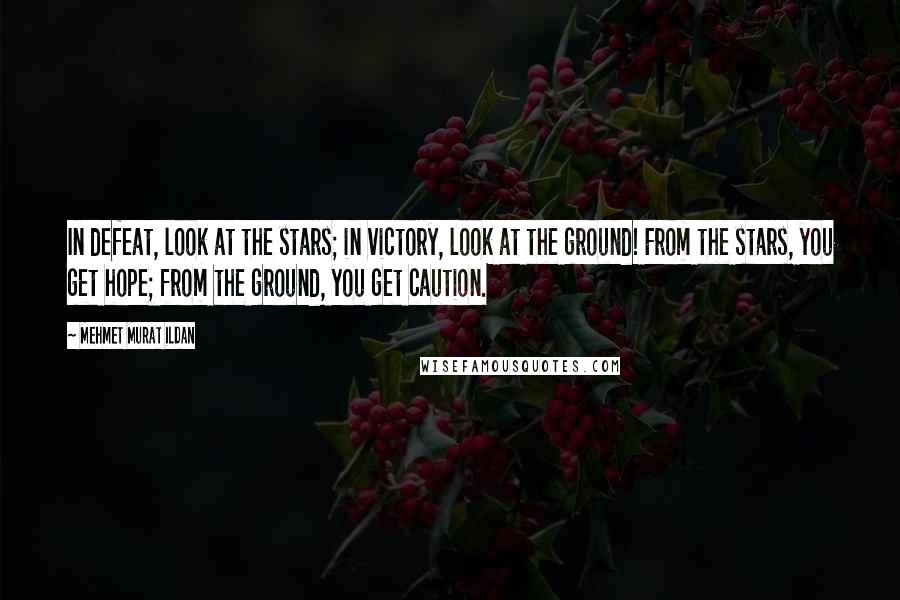 Mehmet Murat Ildan Quotes: In defeat, look at the stars; in victory, look at the ground! From the stars, you get hope; from the ground, you get caution.