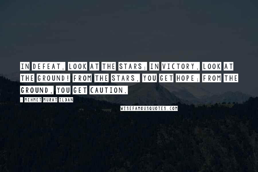 Mehmet Murat Ildan Quotes: In defeat, look at the stars; in victory, look at the ground! From the stars, you get hope; from the ground, you get caution.