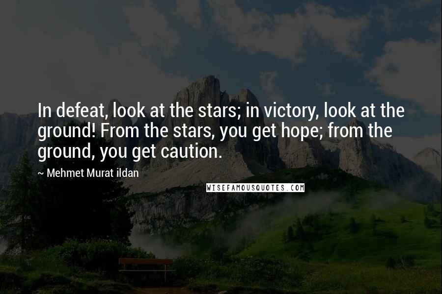 Mehmet Murat Ildan Quotes: In defeat, look at the stars; in victory, look at the ground! From the stars, you get hope; from the ground, you get caution.