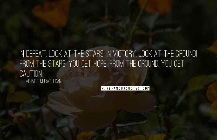 Mehmet Murat Ildan Quotes: In defeat, look at the stars; in victory, look at the ground! From the stars, you get hope; from the ground, you get caution.