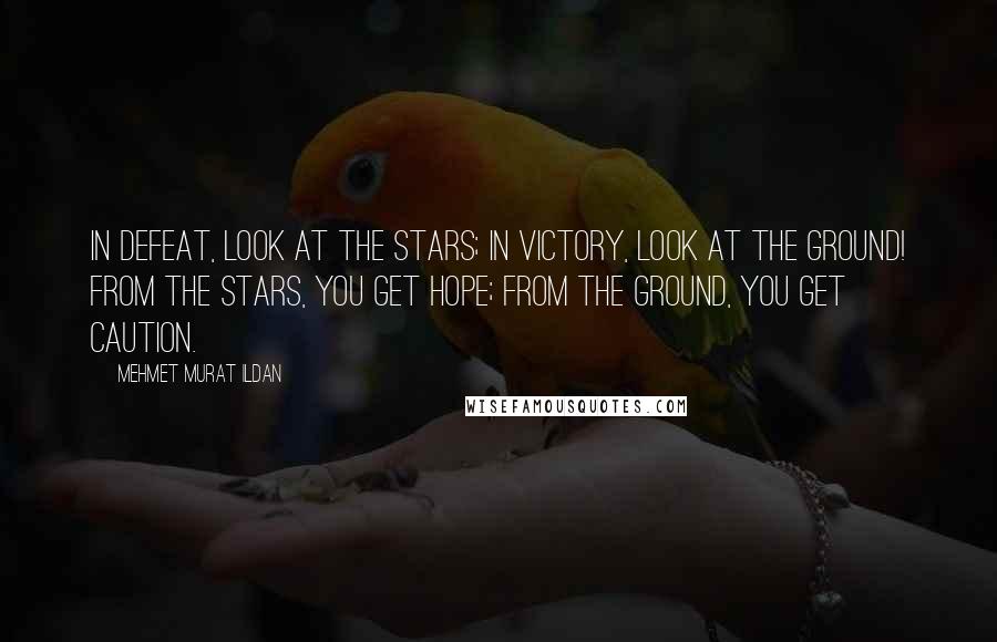 Mehmet Murat Ildan Quotes: In defeat, look at the stars; in victory, look at the ground! From the stars, you get hope; from the ground, you get caution.