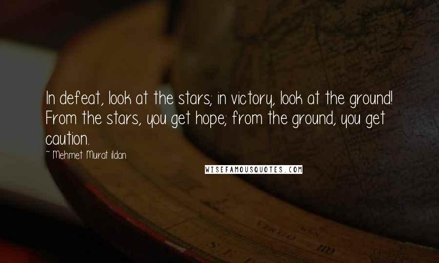 Mehmet Murat Ildan Quotes: In defeat, look at the stars; in victory, look at the ground! From the stars, you get hope; from the ground, you get caution.