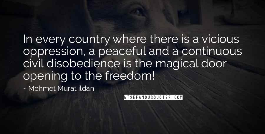 Mehmet Murat Ildan Quotes: In every country where there is a vicious oppression, a peaceful and a continuous civil disobedience is the magical door opening to the freedom!