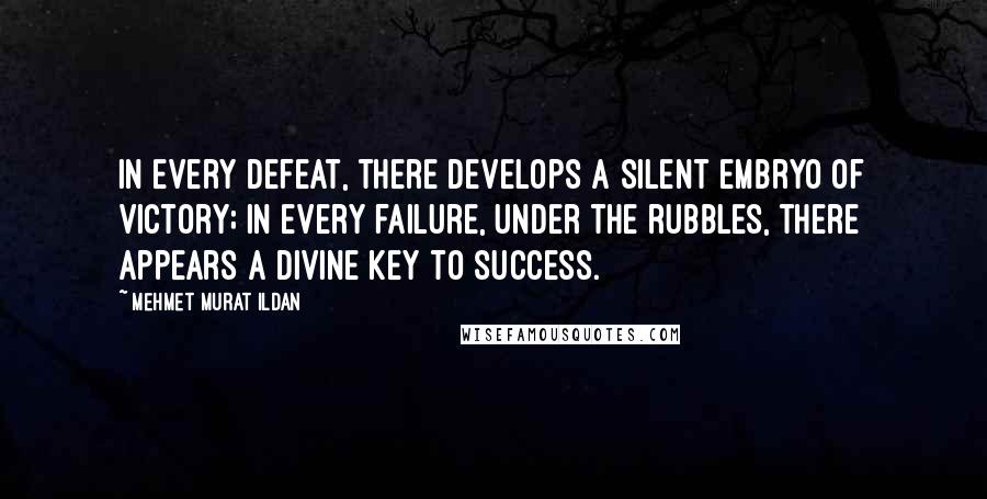 Mehmet Murat Ildan Quotes: In every defeat, there develops a silent embryo of victory; in every failure, under the rubbles, there appears a divine key to success.