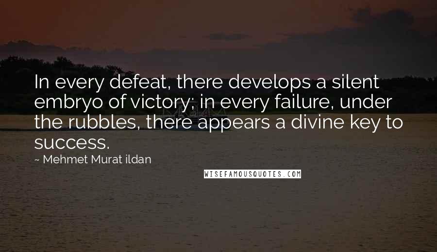 Mehmet Murat Ildan Quotes: In every defeat, there develops a silent embryo of victory; in every failure, under the rubbles, there appears a divine key to success.