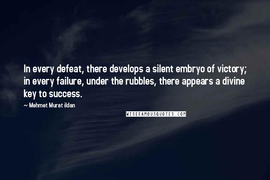 Mehmet Murat Ildan Quotes: In every defeat, there develops a silent embryo of victory; in every failure, under the rubbles, there appears a divine key to success.