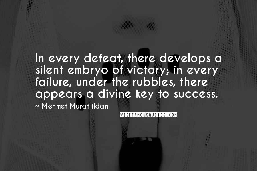 Mehmet Murat Ildan Quotes: In every defeat, there develops a silent embryo of victory; in every failure, under the rubbles, there appears a divine key to success.