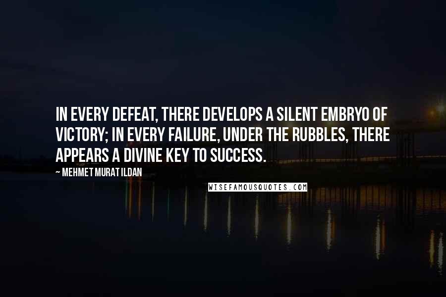 Mehmet Murat Ildan Quotes: In every defeat, there develops a silent embryo of victory; in every failure, under the rubbles, there appears a divine key to success.