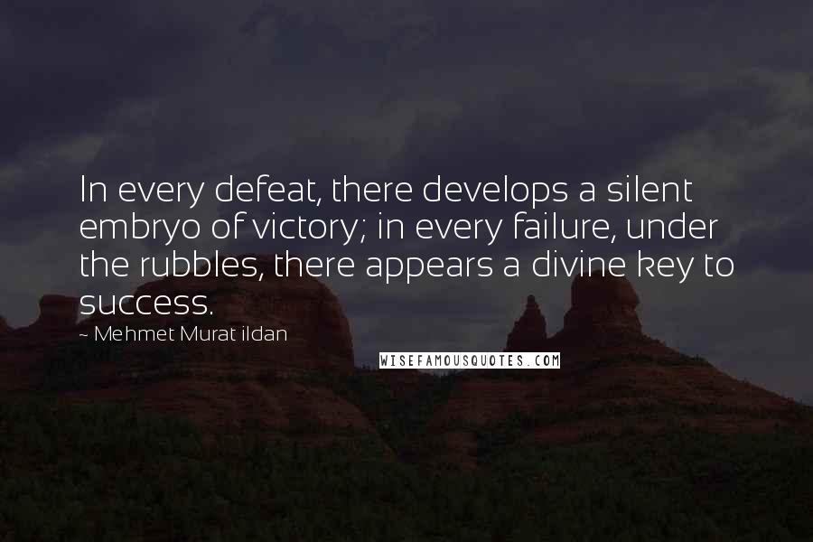 Mehmet Murat Ildan Quotes: In every defeat, there develops a silent embryo of victory; in every failure, under the rubbles, there appears a divine key to success.