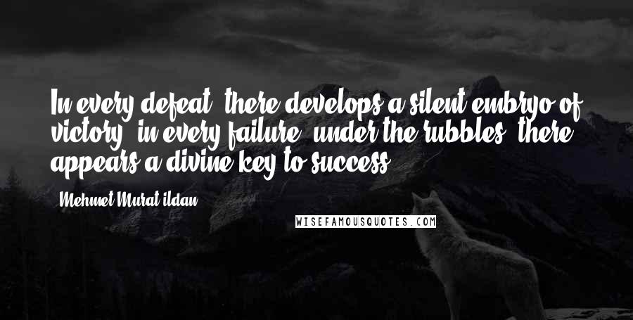 Mehmet Murat Ildan Quotes: In every defeat, there develops a silent embryo of victory; in every failure, under the rubbles, there appears a divine key to success.