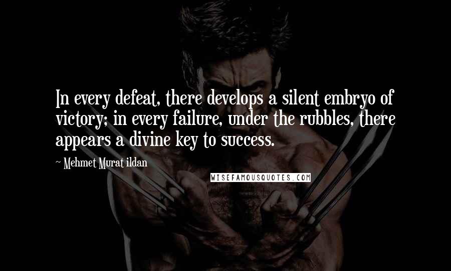 Mehmet Murat Ildan Quotes: In every defeat, there develops a silent embryo of victory; in every failure, under the rubbles, there appears a divine key to success.