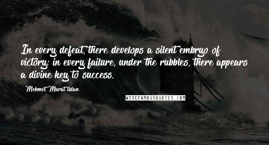 Mehmet Murat Ildan Quotes: In every defeat, there develops a silent embryo of victory; in every failure, under the rubbles, there appears a divine key to success.